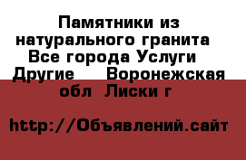 Памятники из натурального гранита - Все города Услуги » Другие   . Воронежская обл.,Лиски г.